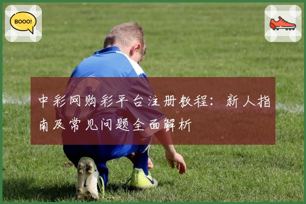 中彩网购彩平台注册教程：新人指南及常见问题全面解析