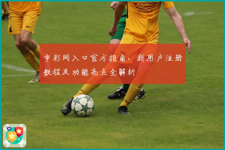 中彩网入口官方指南，新用户注册教程及功能亮点全解析