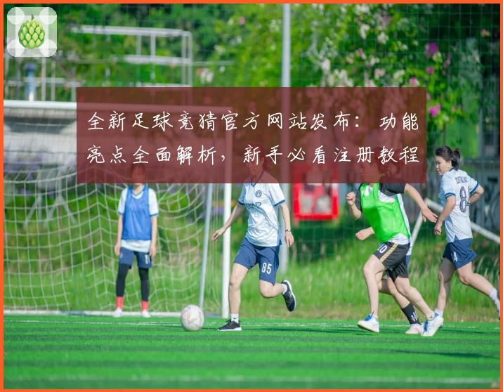 全新足球竞猜官方网站发布:功能亮点全面解析,新手必看注册教程