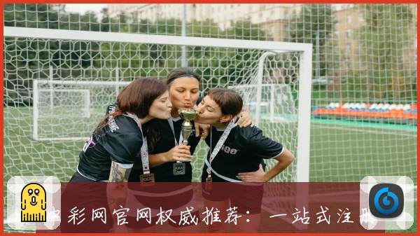 中彩网官网权威推荐：一站式注册教程与功能亮点全面解析