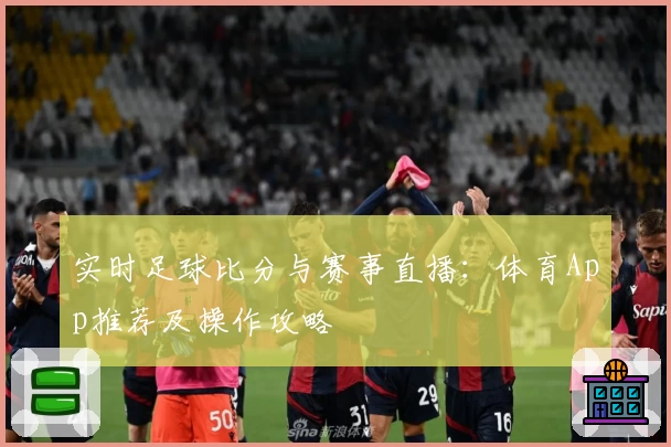 实时足球比分与赛事直播:体育App推荐及操作攻略