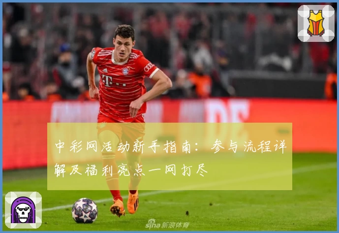 中彩网活动新手指南：参与流程详解及福利亮点一网打尽