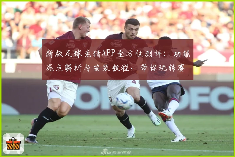 新版足球竞猜APP全方位测评：功能亮点解析与安装教程，带你玩转赛事预测新体验
