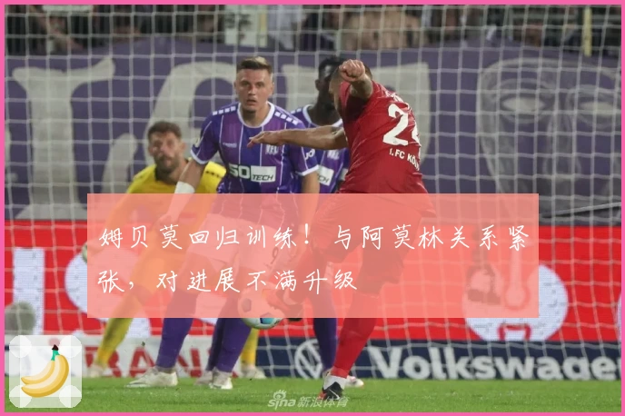姆贝莫回归训练!与阿莫林关系紧张,对进展不满升级