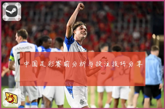 中国足彩赛前分析与投注技巧分享