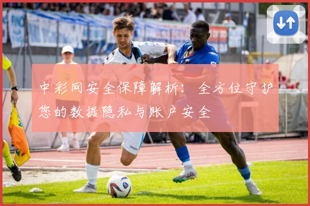 中彩网安全保障解析：全方位守护您的数据隐私与账户安全