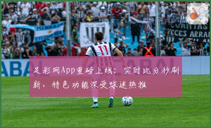 足彩网App重磅上线：实时比分秒刷新，特色功能深受球迷热推