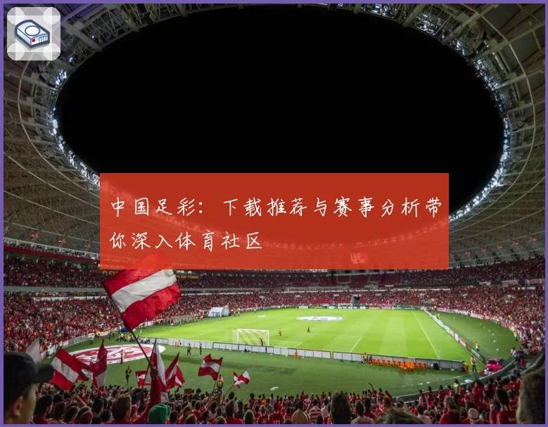 中国足彩:下载推荐与赛事分析带你深入体育社区