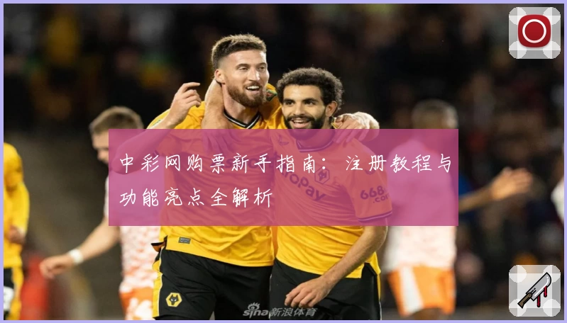 中彩网购票新手指南：注册教程与功能亮点全解析