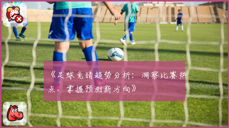 《足球竞猜趋势分析：洞察比赛热点，掌握预测新方向》
