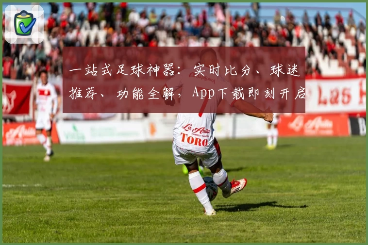 一站式足球神器:实时比分、球迷推荐、功能全解,App下载即刻开启
