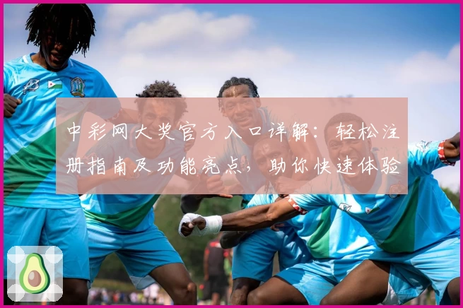 中彩网大奖官方入口详解：轻松注册指南及功能亮点，助你快速体验精彩服务