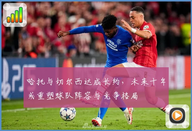哈托与切尔西达成长约，未来十年或重塑球队阵容与竞争格局