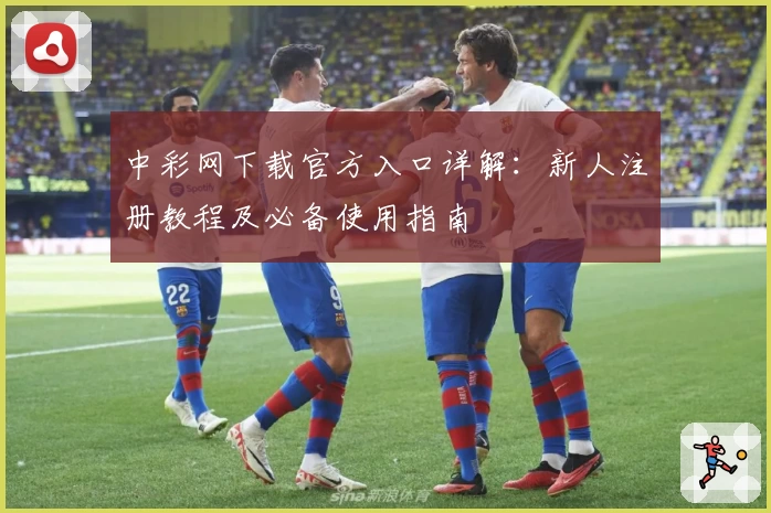 中彩网下载官方入口详解：新人注册教程及必备使用指南