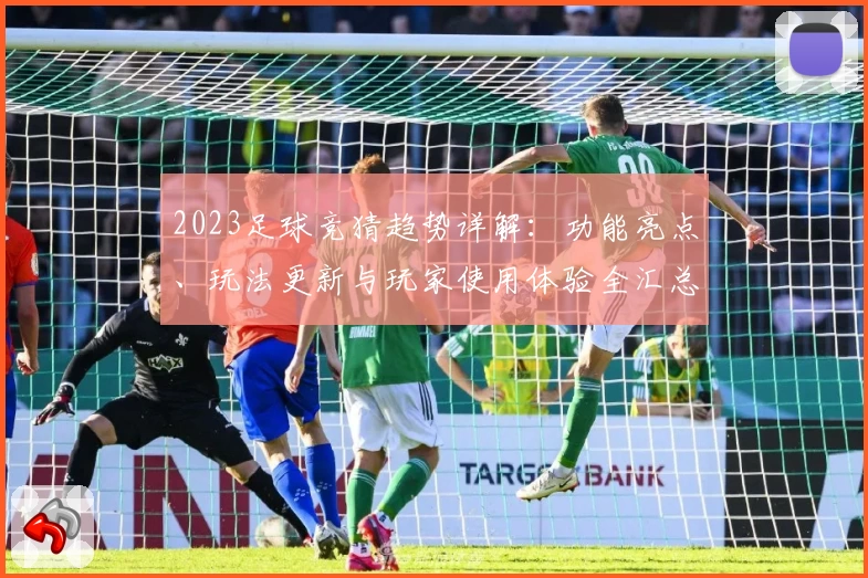 2023足球竞猜趋势详解:功能亮点、玩法更新与玩家使用体验全汇总