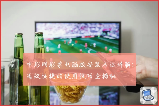 中彩网彩票电脑版安装方法详解：高效快捷的使用技巧全揭秘