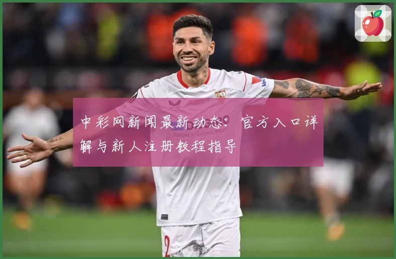中彩网新闻最新动态：官方入口详解与新人注册教程指导