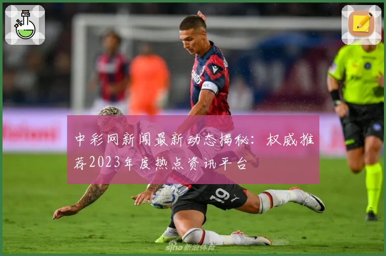 中彩网新闻最新动态揭秘：权威推荐2023年度热点资讯平台