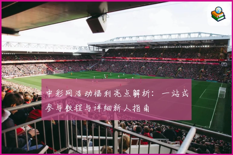 中彩网活动福利亮点解析：一站式参与教程与详细新人指南