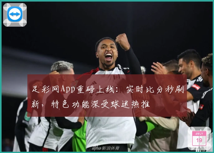 足彩网App重磅上线：实时比分秒刷新，特色功能深受球迷热推