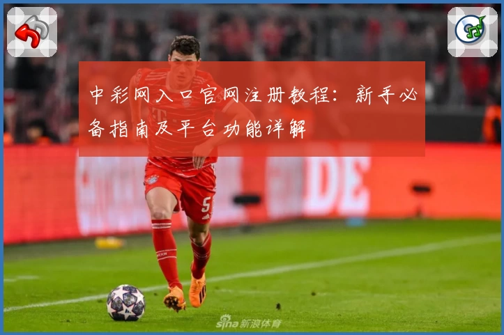 中彩网入口官网注册教程：新手必备指南及平台功能详解