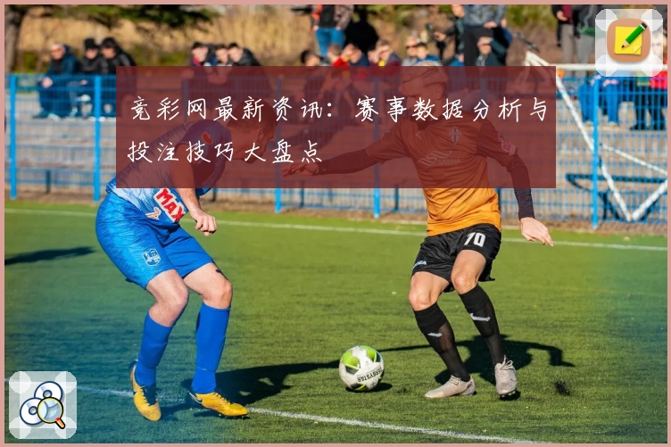 竞彩网最新资讯:赛事数据分析与投注技巧大盘点