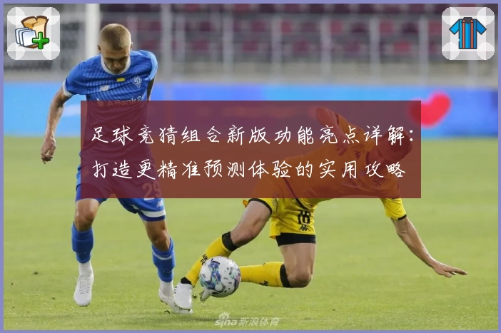 足球竞猜组合新版功能亮点详解：打造更精准预测体验的实用攻略