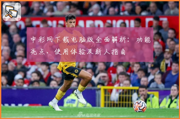 中彩网下载电脑版全面解析：功能亮点、使用体验及新人指南