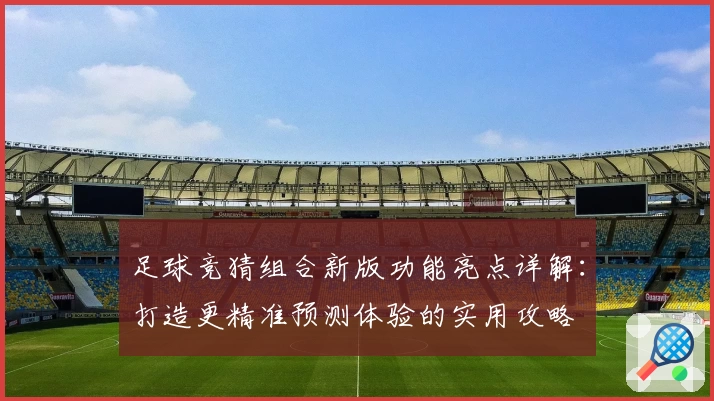 足球竞猜组合新版功能亮点详解：打造更精准预测体验的实用攻略