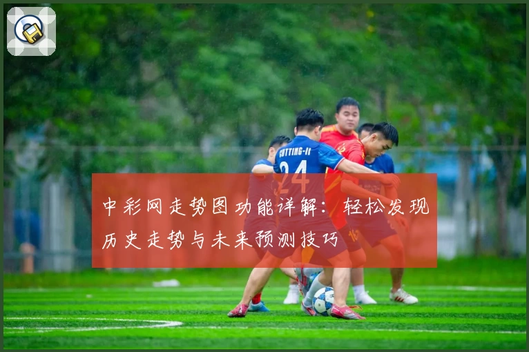 中彩网走势图功能详解：轻松发现历史走势与未来预测技巧