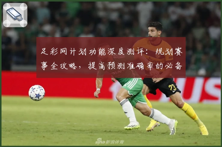 足彩网计划功能深度测评:规划赛事全攻略,提高预测准确率的必备助手