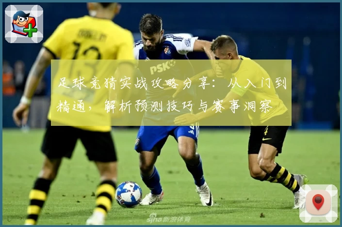 足球竞猜实战攻略分享：从入门到精通，解析预测技巧与赛事洞察