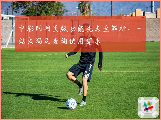 中彩网网页版功能亮点全解析，一站式满足查询使用需求