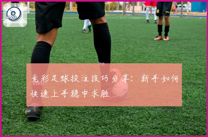 竞彩足球投注技巧分享:新手如何快速上手稳中求胜