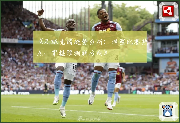 《足球竞猜趋势分析：洞察比赛热点，掌握预测新方向》