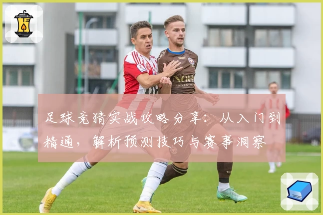 足球竞猜实战攻略分享：从入门到精通，解析预测技巧与赛事洞察
