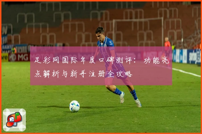 足彩网国际年度口碑测评：功能亮点解析与新手注册全攻略