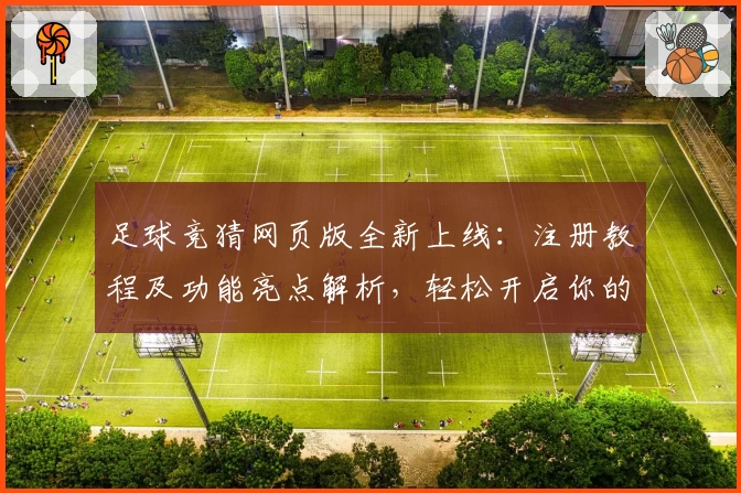足球竞猜网页版全新上线：注册教程及功能亮点解析，轻松开启你的赛事预测之旅