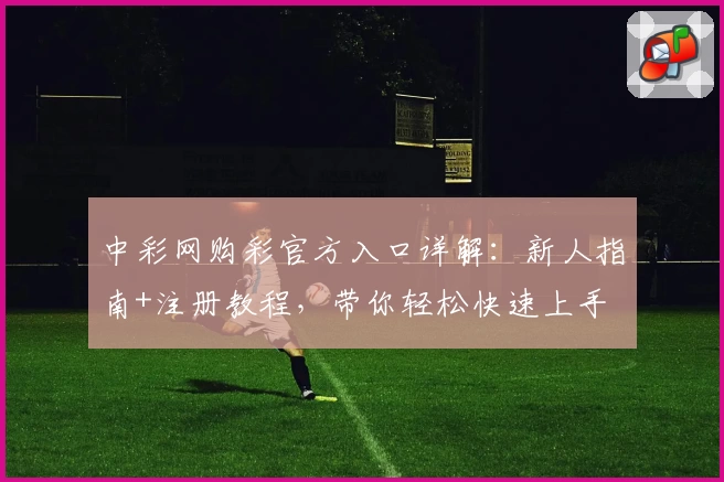 中彩网购彩官方入口详解:新人指南+注册教程,带你轻松快速上手