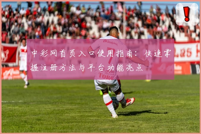 中彩网首页入口使用指南:快速掌握注册方法与平台功能亮点