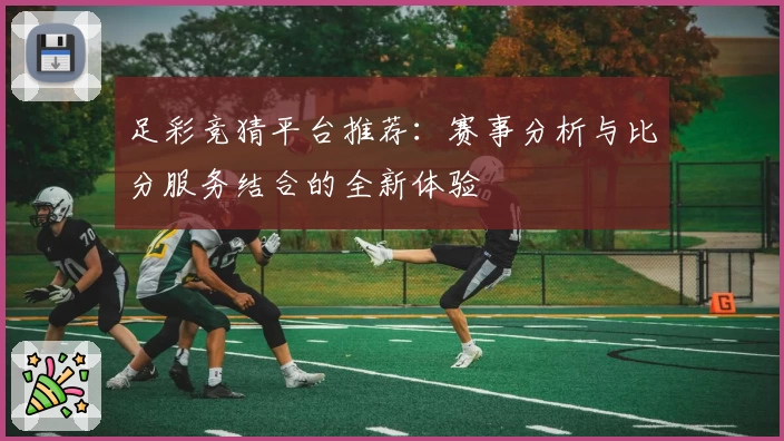 足彩竞猜平台推荐:赛事分析与比分服务结合的全新体验