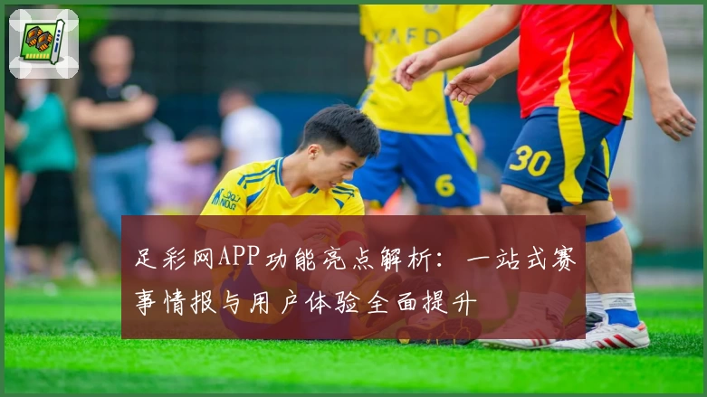 足彩网APP功能亮点解析：一站式赛事情报与用户体验全面提升