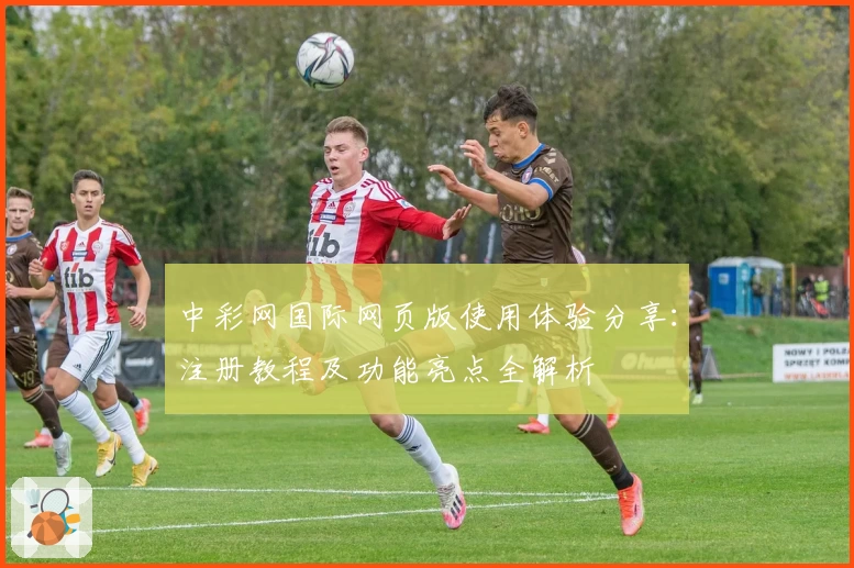 中彩网国际网页版使用体验分享：注册教程及功能亮点全解析