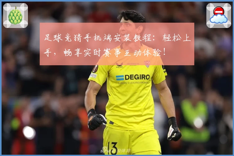 足球竞猜手机端安装教程：轻松上手，畅享实时赛事互动体验！
