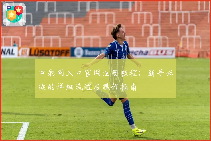 中彩网入口官网注册教程：新手必读的详细流程与操作指南