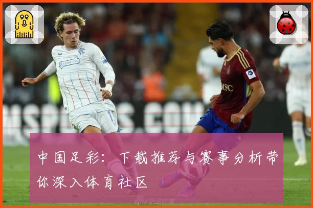 中国足彩:下载推荐与赛事分析带你深入体育社区