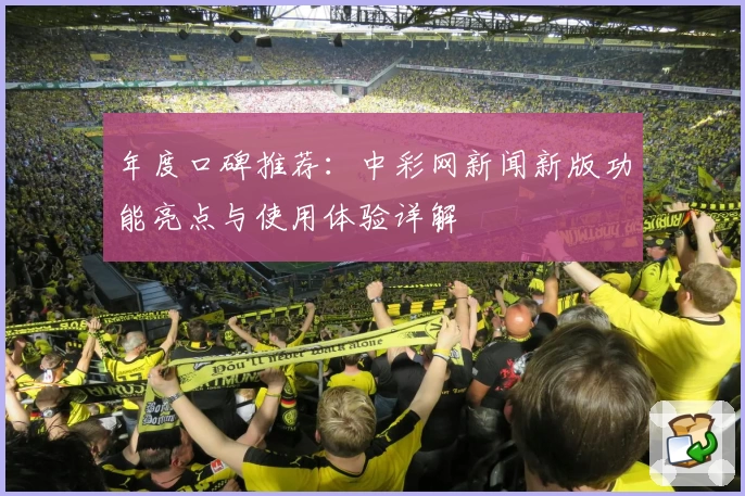 年度口碑推荐：中彩网新闻新版功能亮点与使用体验详解