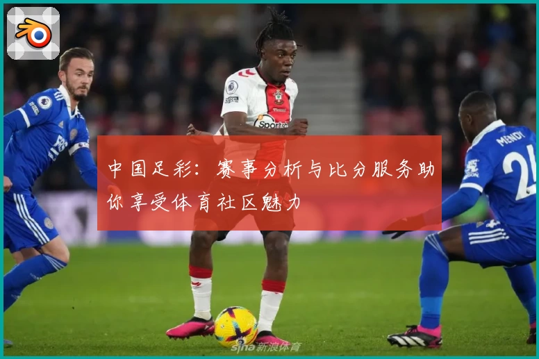 中国足彩:赛事分析与比分服务助你享受体育社区魅力
