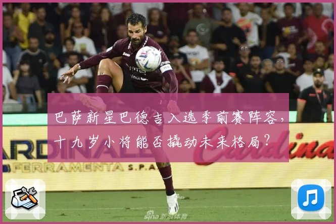 巴萨新星巴德吉入选季前赛阵容,十九岁小将能否撬动未来格局?