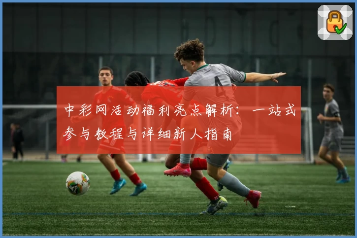 中彩网活动福利亮点解析：一站式参与教程与详细新人指南